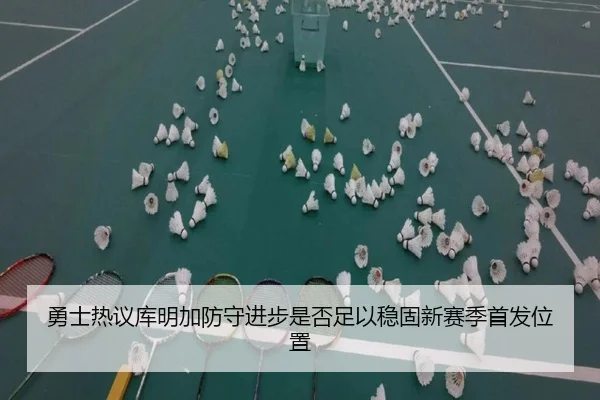 勇士热议库明加防守进步是否足以稳固新赛季首发位置