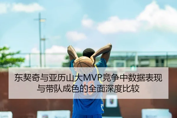 东契奇与亚历山大MVP竞争中数据表现与带队成色的全面深度比较