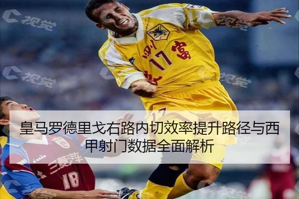 皇马罗德里戈右路内切效率提升路径与西甲射门数据全面解析