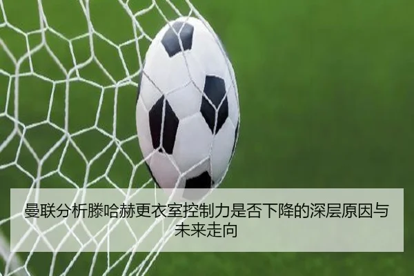 曼联分析滕哈赫更衣室控制力是否下降的深层原因与未来走向