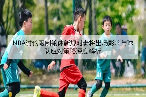 NBA讨论限制轮休新规对老将出场影响与球队应对策略深度解析